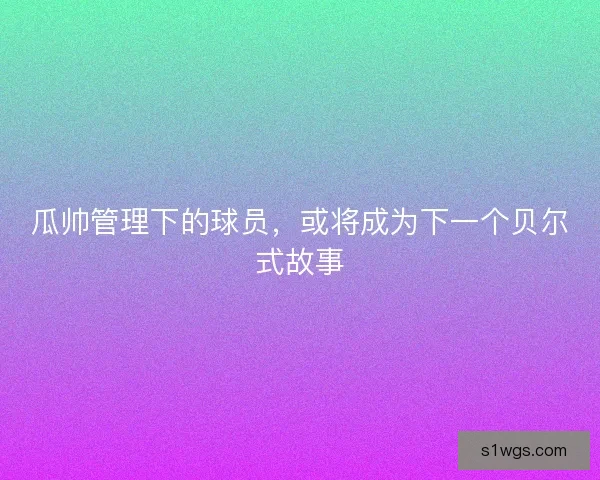 瓜帅管理下的球员，或将成为下一个贝尔式故事