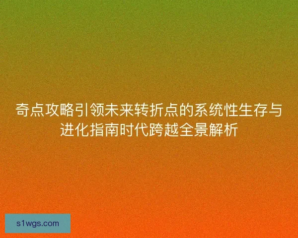 奇点攻略引领未来转折点的系统性生存与进化指南时代跨越全景解析