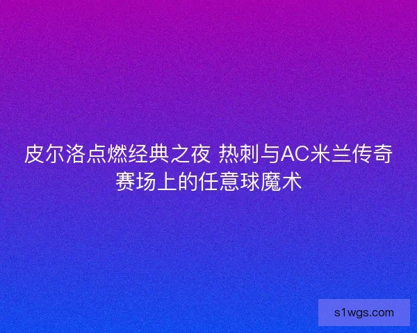 皮尔洛点燃经典之夜 热刺与AC米兰传奇赛场上的任意球魔术