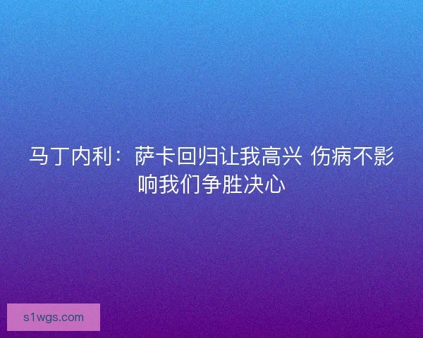 马丁内利：萨卡回归让我高兴 伤病不影响我们争胜决心