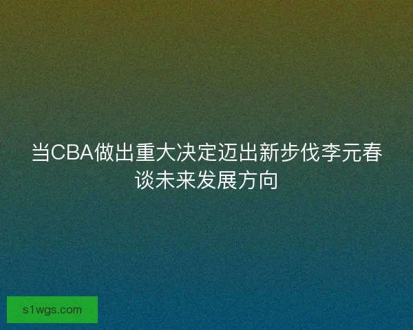 当CBA做出重大决定迈出新步伐李元春谈未来发展方向