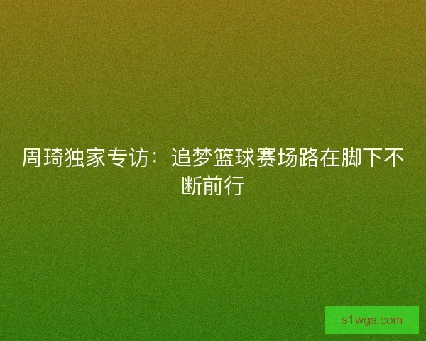 周琦独家专访：追梦篮球赛场路在脚下不断前行